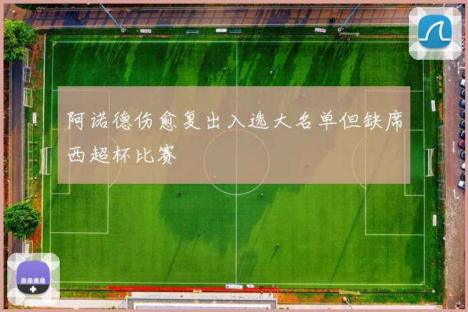 阿诺德伤愈复出入选大名单但缺席西超杯比赛