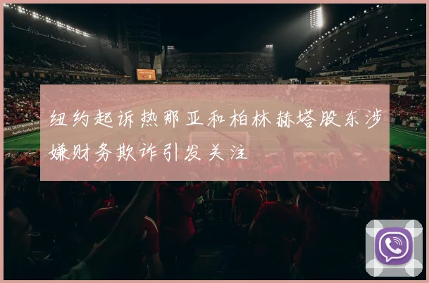 纽约起诉热那亚和柏林赫塔股东涉嫌财务欺诈引发关注
