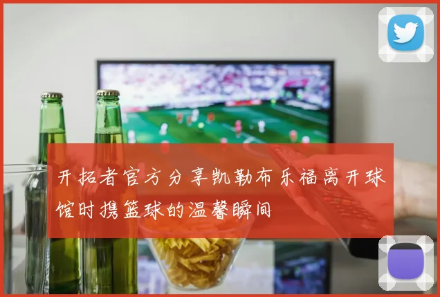 开拓者官方分享凯勒布乐福离开球馆时携篮球的温馨瞬间