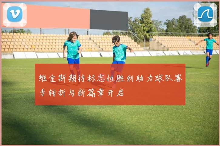 维金斯期待标志性胜利助力球队赛季转折与新篇章开启