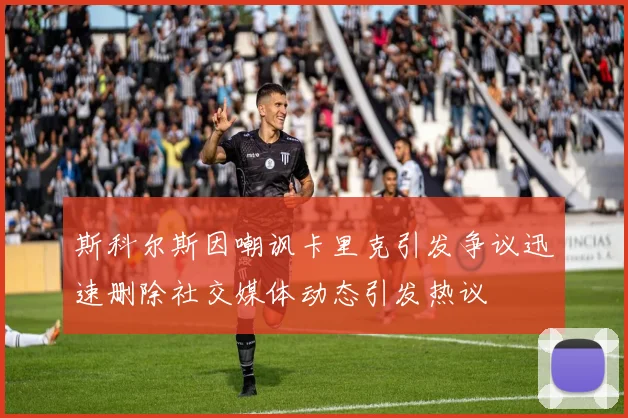 斯科尔斯因嘲讽卡里克引发争议迅速删除社交媒体动态引发热议