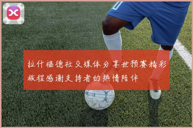 拉什福德社交媒体分享世预赛精彩旅程感谢支持者的热情陪伴