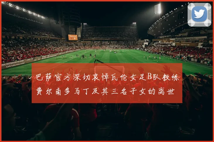 巴萨官方深切哀悼瓦伦女足B队教练费尔南多马丁及其三名子女的离世