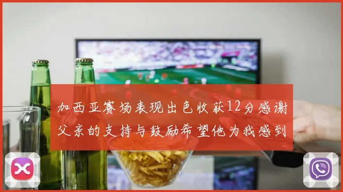 加西亚赛场表现出色收获12分感谢父亲的支持与鼓励希望他为我感到骄傲