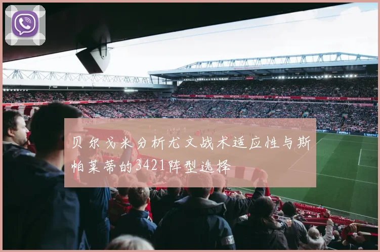 贝尔戈米分析尤文战术适应性与斯帕莱蒂的3421阵型选择