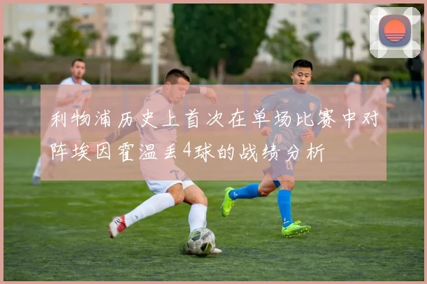 利物浦历史上首次在单场比赛中对阵埃因霍温丢4球的战绩分析