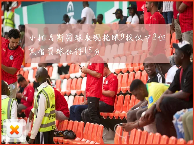 小托马斯罚球表现抢眼9投仅中2但凭借罚球独得15分