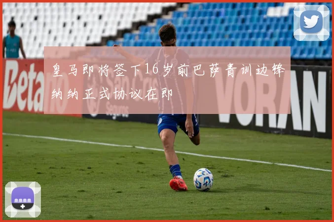 皇马即将签下16岁前巴萨青训边锋纳纳正式协议在即