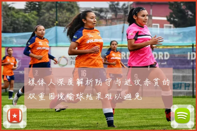 媒体人深度解析防守与进攻赤贫的双重困境输球结果难以避免
