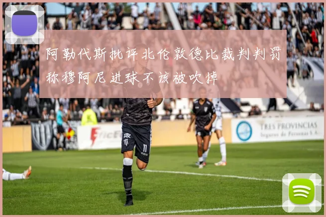 阿勒代斯批评北伦敦德比裁判判罚称穆阿尼进球不该被吹掉