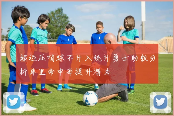 超远压哨球不计入统计勇士助教分析库里命中率提升潜力