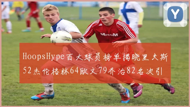 HoopsHype百大球员榜单揭晓里夫斯52杰伦格林64欧文79乔治82名次引关注