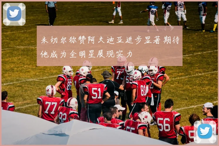 米切尔称赞阿夫迪亚进步显著期待他成为全明星展现实力