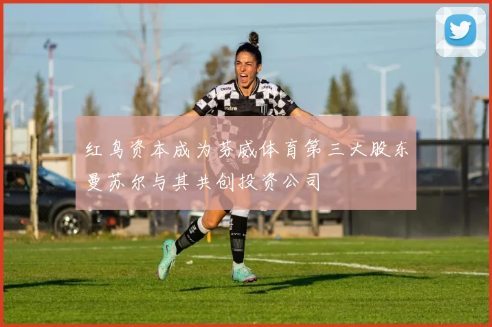 红鸟资本成为芬威体育第三大股东曼苏尔与其共创投资公司