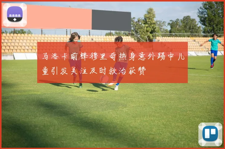 马洛卡前锋穆里奇热身意外踢中儿童引发关注及时救治获赞