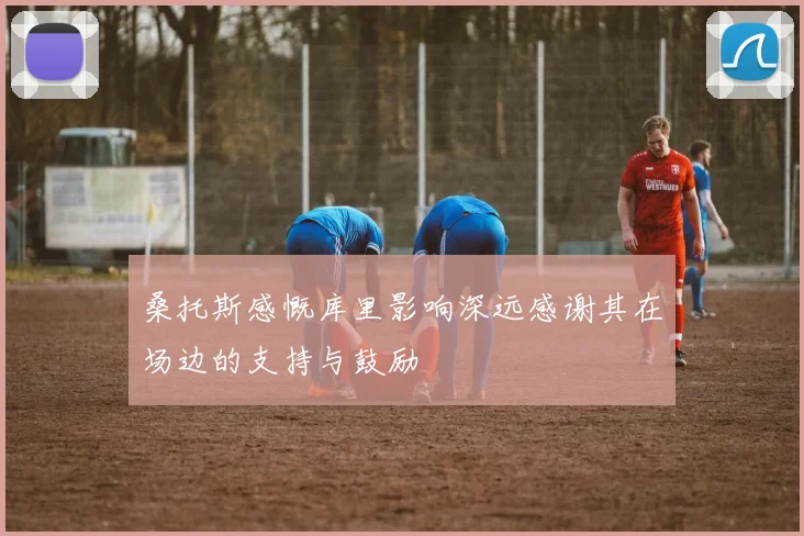 桑托斯感慨库里影响深远感谢其在场边的支持与鼓励