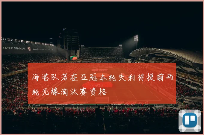 海港队若在亚冠本轮失利将提前两轮无缘淘汰赛资格