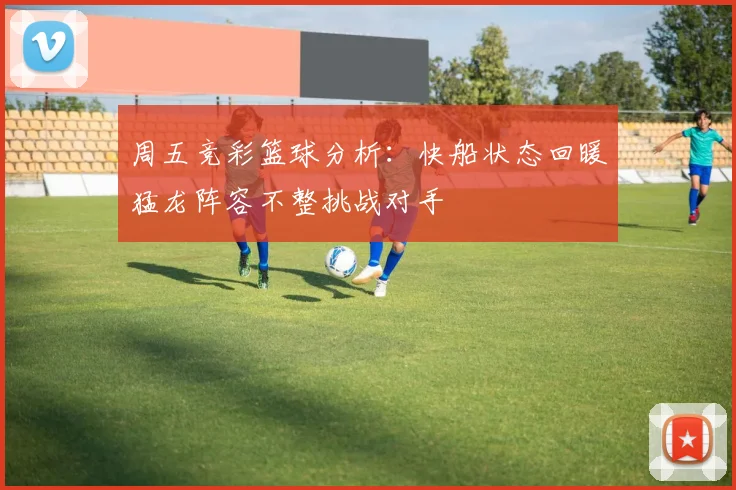 周五竞彩篮球分析：快船状态回暖猛龙阵容不整挑战对手