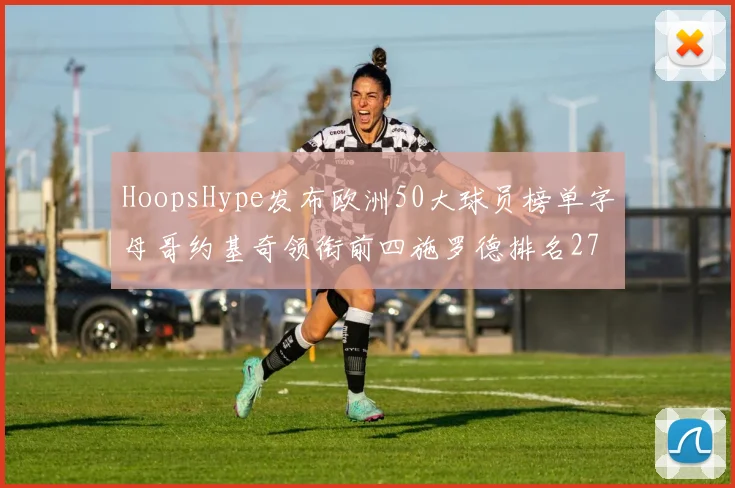 HoopsHype发布欧洲50大球员榜单字母哥约基奇领衔前四施罗德排名27