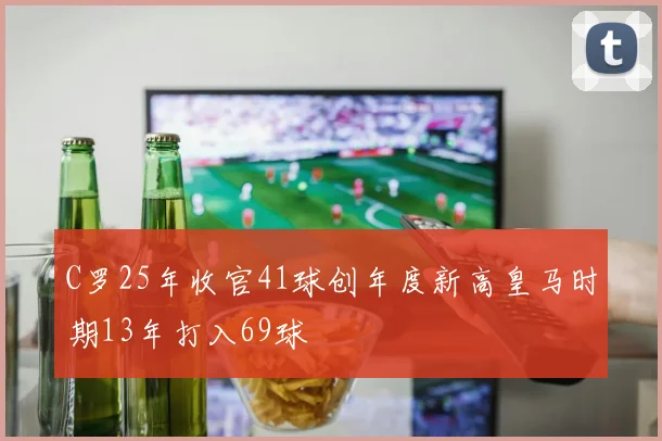 C罗25年收官41球创年度新高皇马时期13年打入69球