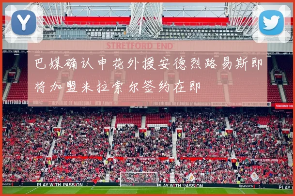 巴媒确认申花外援安德烈路易斯即将加盟米拉索尔签约在即