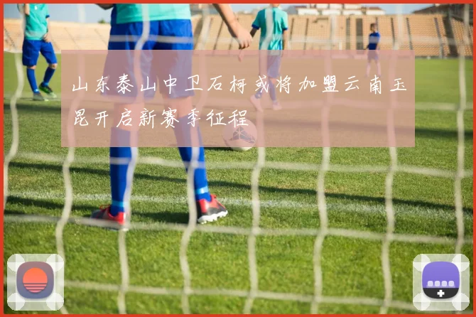 山东泰山中卫石柯或将加盟云南玉昆开启新赛季征程