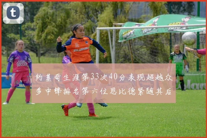 约基奇生涯第33次40分表现超越众多中锋排名第六位恩比德紧随其后