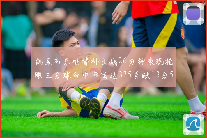 凯莱布乐福替补出战26分钟表现抢眼三分球命中率高达375贡献13分5板4助