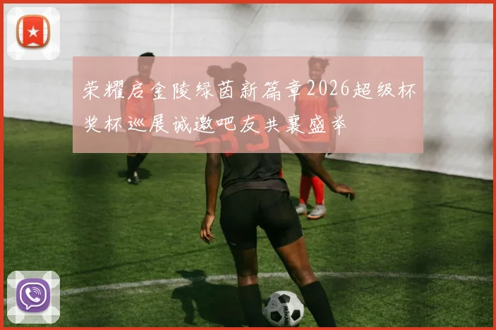 荣耀启金陵绿茵新篇章2026超级杯奖杯巡展诚邀吧友共襄盛举