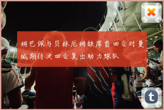 姆巴佩与贝林厄姆缺席首回合对曼城期待次回合复出助力球队