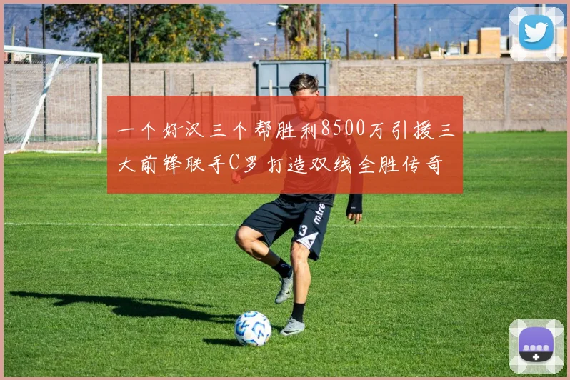 一个好汉三个帮胜利8500万引援三大前锋联手C罗打造双线全胜传奇