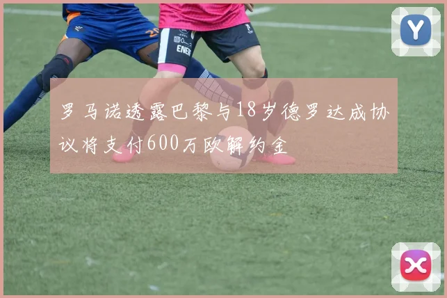 罗马诺透露巴黎与18岁德罗达成协议将支付600万欧解约金