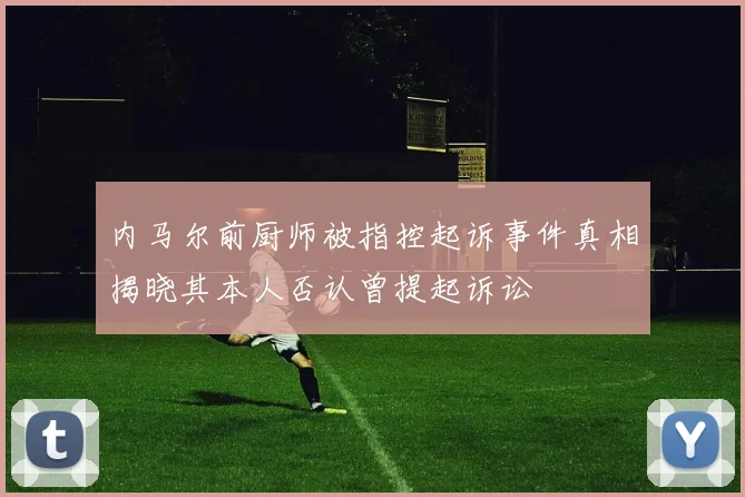 内马尔前厨师被指控起诉事件真相揭晓其本人否认曾提起诉讼