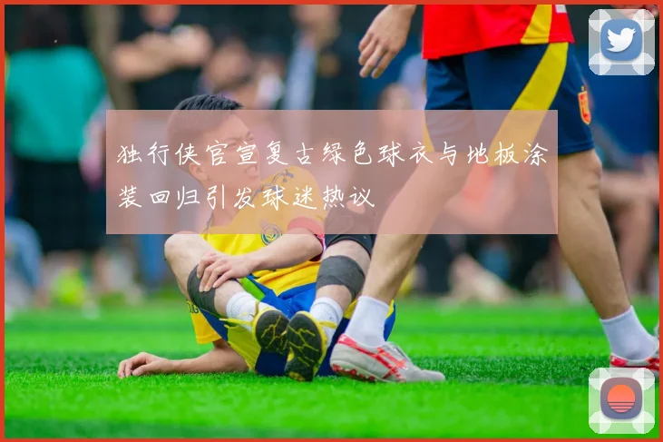 独行侠官宣复古绿色球衣与地板涂装回归引发球迷热议