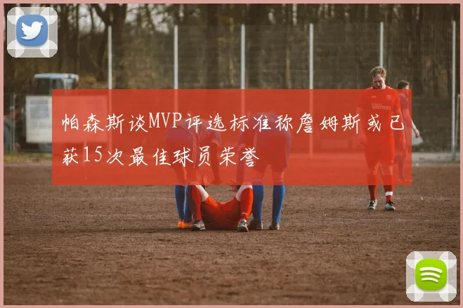 帕森斯谈MVP评选标准称詹姆斯或已获15次最佳球员荣誉
