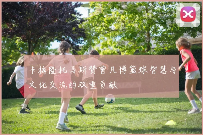 卡梅隆托马斯赞曾凡博篮球智慧与文化交流的双重贡献