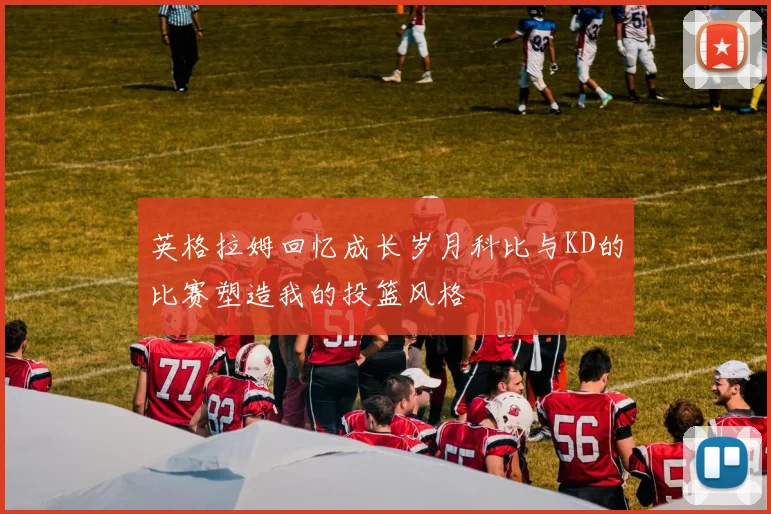 英格拉姆回忆成长岁月科比与KD的比赛塑造我的投篮风格