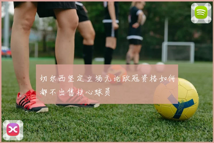 切尔西坚定立场无论欧冠资格如何都不出售核心球员