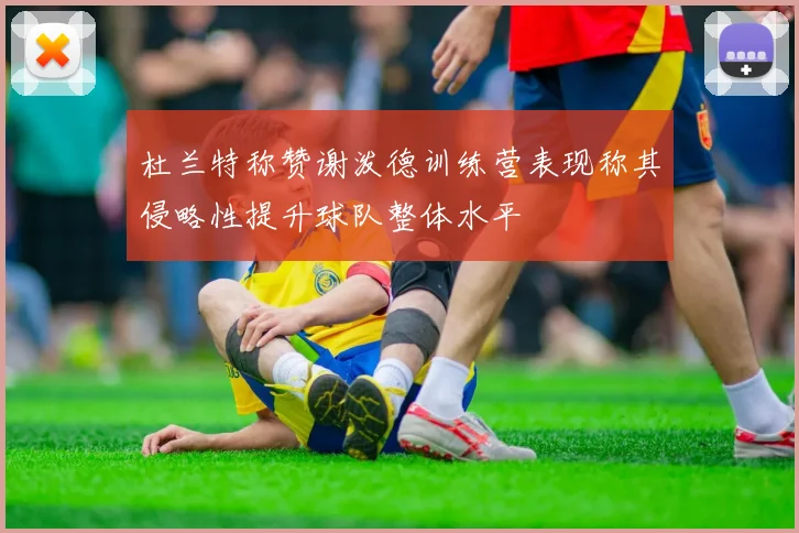 杜兰特称赞谢泼德训练营表现称其侵略性提升球队整体水平